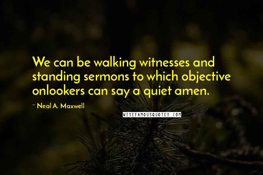 Neal A. Maxwell Quotes: We can be walking witnesses and standing sermons to which objective onlookers can say a quiet amen.