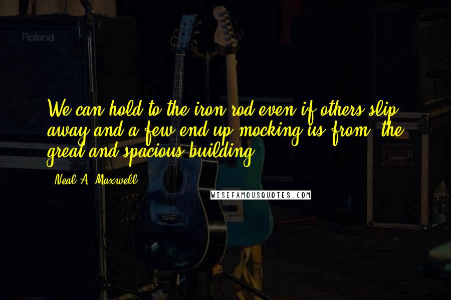 Neal A. Maxwell Quotes: We can hold to the iron rod even if others slip away and a few end up mocking us from "the great and spacious building."