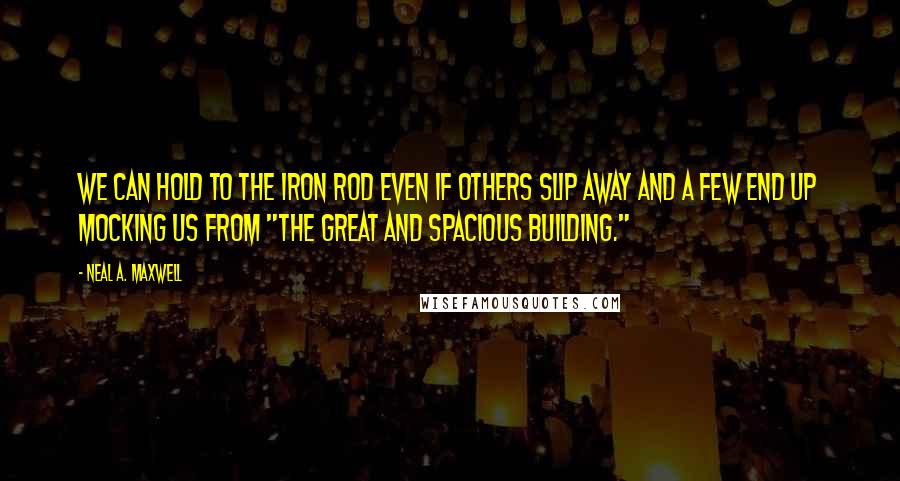 Neal A. Maxwell Quotes: We can hold to the iron rod even if others slip away and a few end up mocking us from "the great and spacious building."