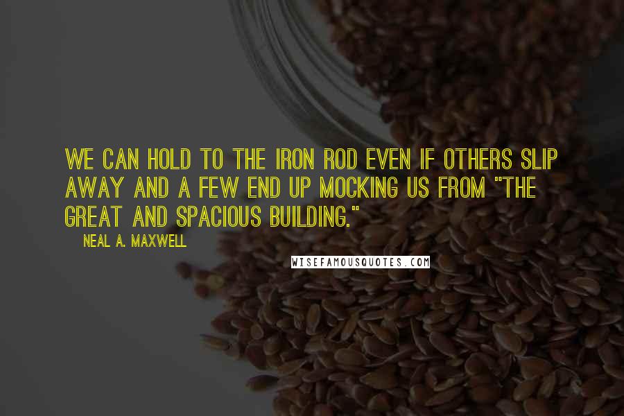 Neal A. Maxwell Quotes: We can hold to the iron rod even if others slip away and a few end up mocking us from "the great and spacious building."