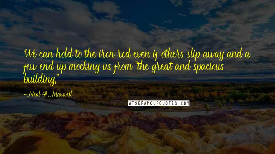 Neal A. Maxwell Quotes: We can hold to the iron rod even if others slip away and a few end up mocking us from "the great and spacious building."