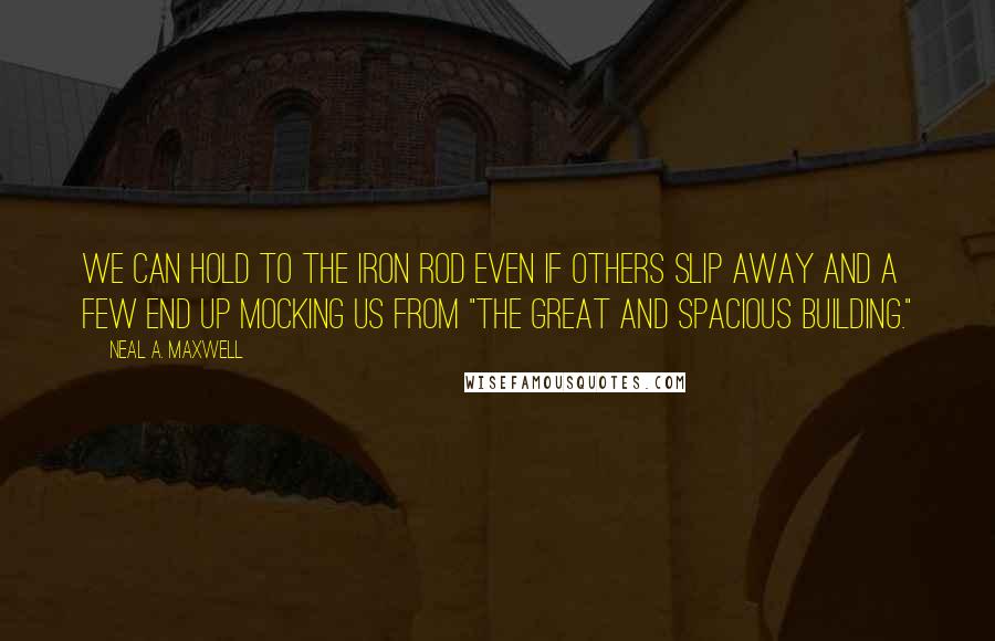 Neal A. Maxwell Quotes: We can hold to the iron rod even if others slip away and a few end up mocking us from "the great and spacious building."