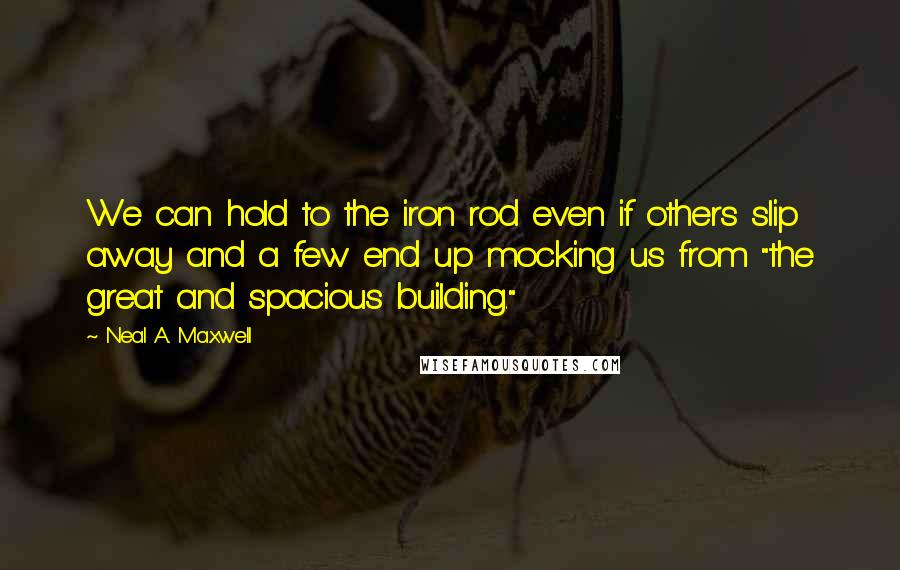 Neal A. Maxwell Quotes: We can hold to the iron rod even if others slip away and a few end up mocking us from "the great and spacious building."