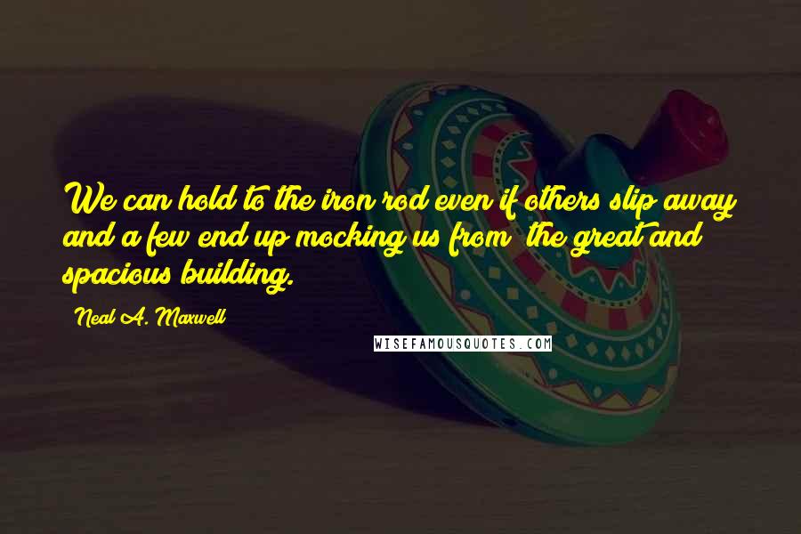 Neal A. Maxwell Quotes: We can hold to the iron rod even if others slip away and a few end up mocking us from "the great and spacious building."