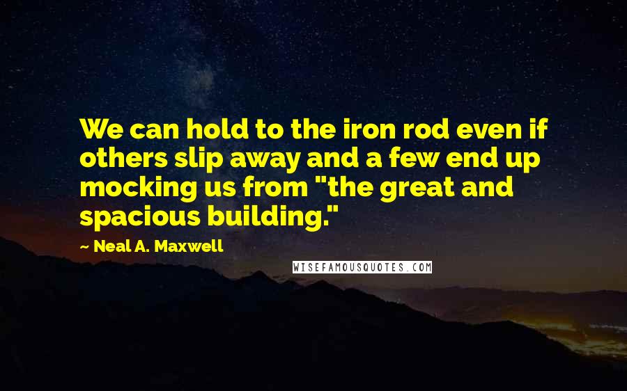 Neal A. Maxwell Quotes: We can hold to the iron rod even if others slip away and a few end up mocking us from "the great and spacious building."