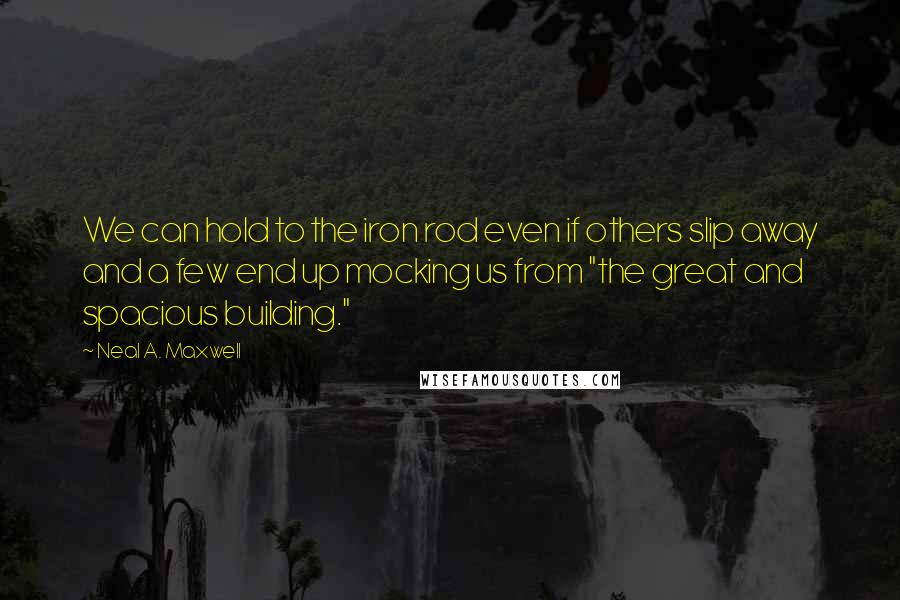 Neal A. Maxwell Quotes: We can hold to the iron rod even if others slip away and a few end up mocking us from "the great and spacious building."