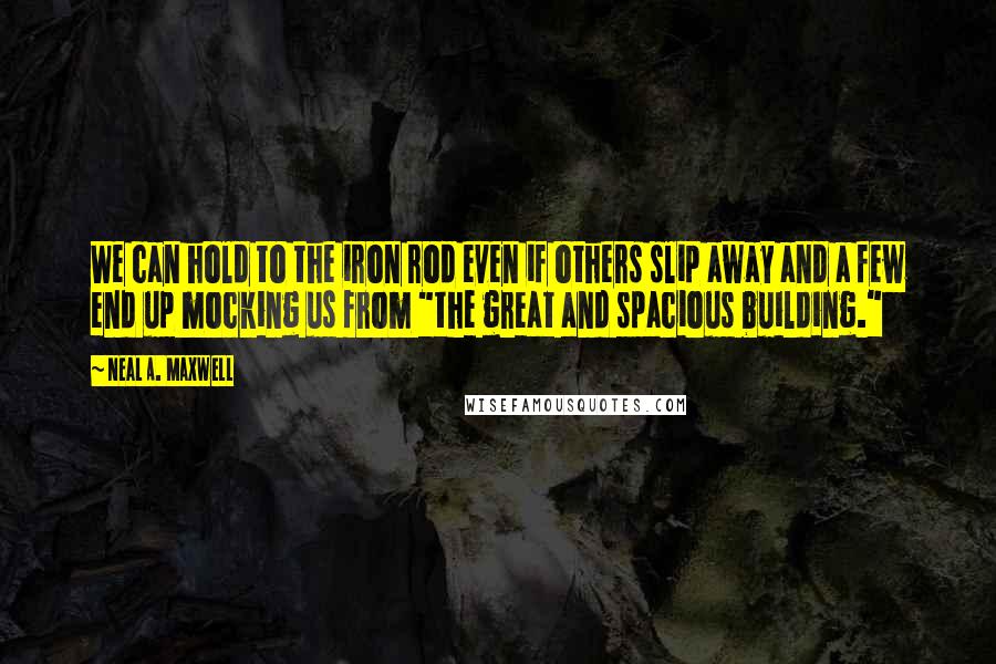 Neal A. Maxwell Quotes: We can hold to the iron rod even if others slip away and a few end up mocking us from "the great and spacious building."