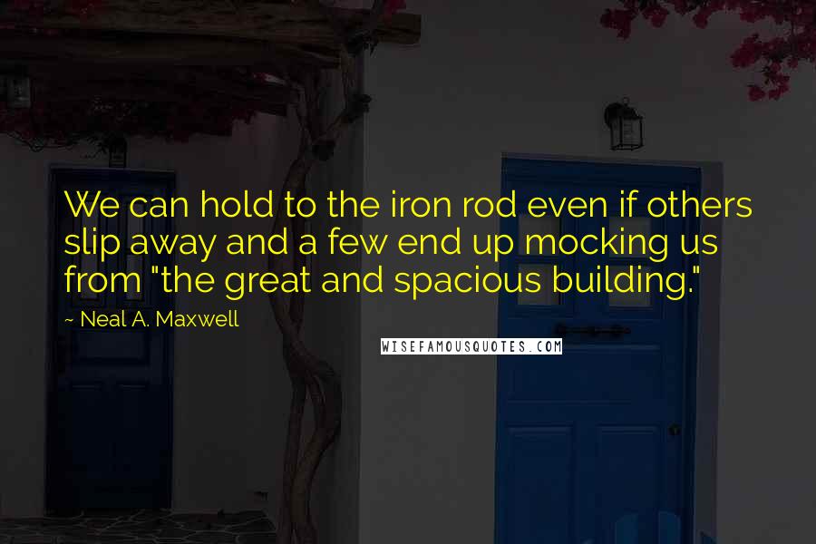 Neal A. Maxwell Quotes: We can hold to the iron rod even if others slip away and a few end up mocking us from "the great and spacious building."