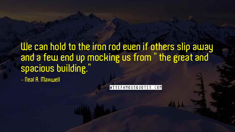 Neal A. Maxwell Quotes: We can hold to the iron rod even if others slip away and a few end up mocking us from "the great and spacious building."