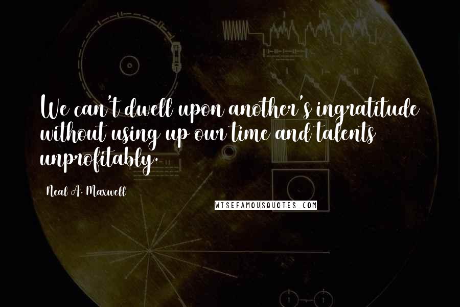 Neal A. Maxwell Quotes: We can't dwell upon another's ingratitude without using up our time and talents unprofitably.