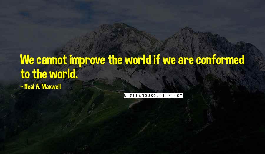 Neal A. Maxwell Quotes: We cannot improve the world if we are conformed to the world.
