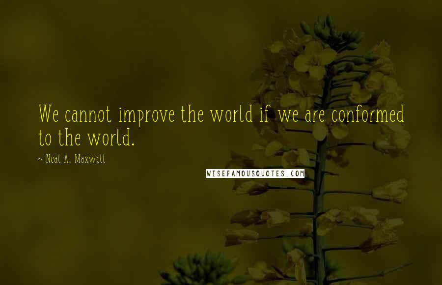 Neal A. Maxwell Quotes: We cannot improve the world if we are conformed to the world.