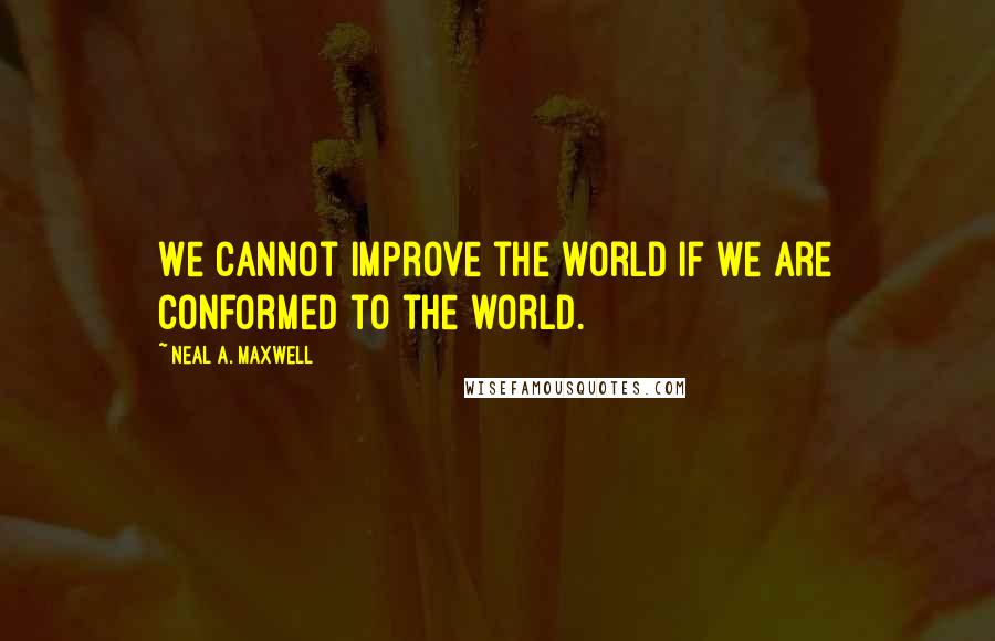 Neal A. Maxwell Quotes: We cannot improve the world if we are conformed to the world.