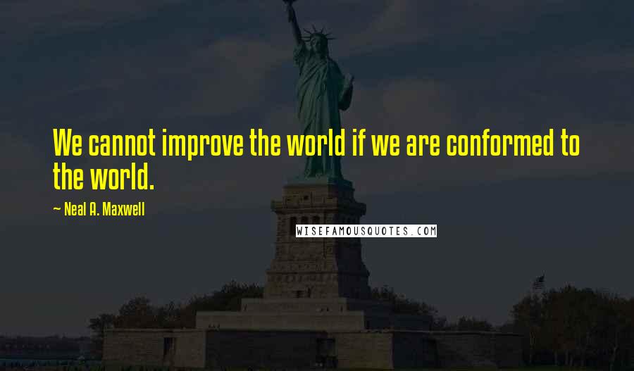 Neal A. Maxwell Quotes: We cannot improve the world if we are conformed to the world.