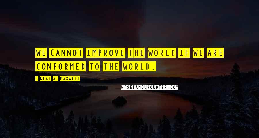 Neal A. Maxwell Quotes: We cannot improve the world if we are conformed to the world.