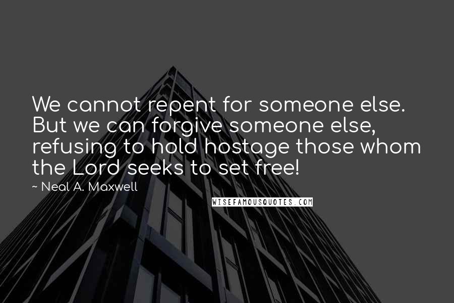 Neal A. Maxwell Quotes: We cannot repent for someone else. But we can forgive someone else, refusing to hold hostage those whom the Lord seeks to set free!