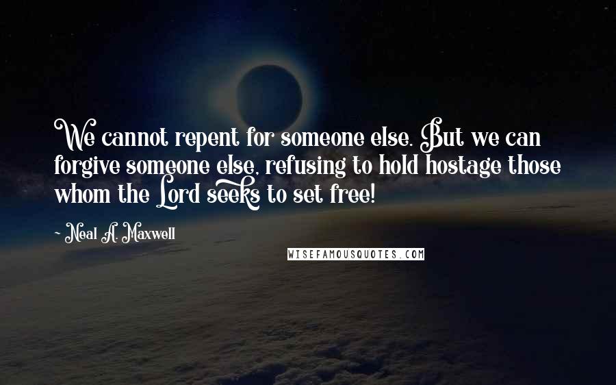 Neal A. Maxwell Quotes: We cannot repent for someone else. But we can forgive someone else, refusing to hold hostage those whom the Lord seeks to set free!