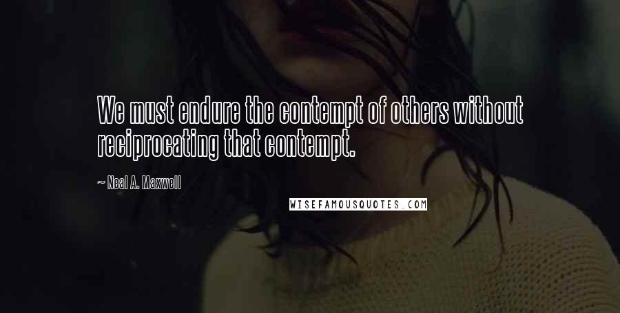 Neal A. Maxwell Quotes: We must endure the contempt of others without reciprocating that contempt.