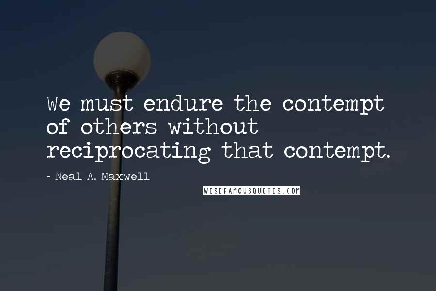 Neal A. Maxwell Quotes: We must endure the contempt of others without reciprocating that contempt.