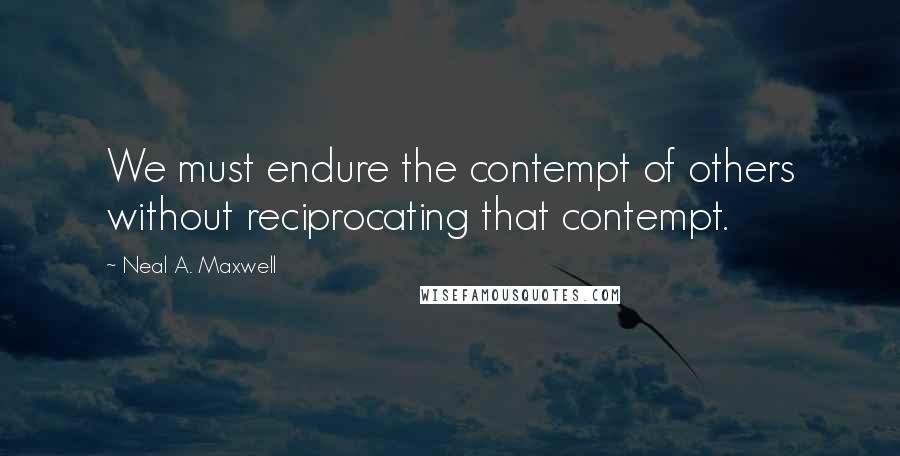 Neal A. Maxwell Quotes: We must endure the contempt of others without reciprocating that contempt.