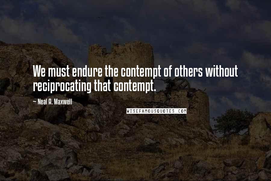 Neal A. Maxwell Quotes: We must endure the contempt of others without reciprocating that contempt.