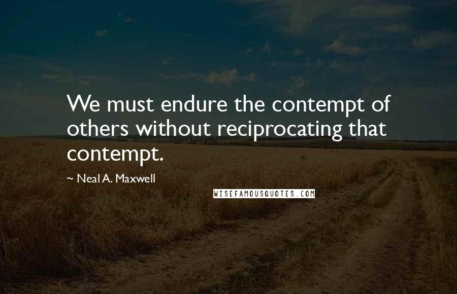 Neal A. Maxwell Quotes: We must endure the contempt of others without reciprocating that contempt.