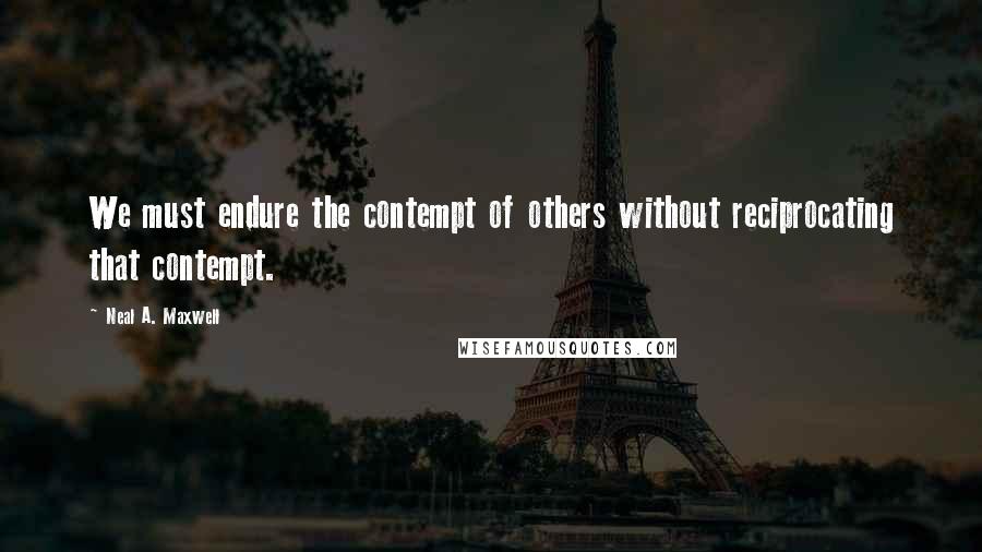 Neal A. Maxwell Quotes: We must endure the contempt of others without reciprocating that contempt.