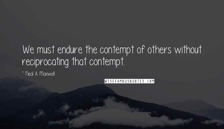 Neal A. Maxwell Quotes: We must endure the contempt of others without reciprocating that contempt.