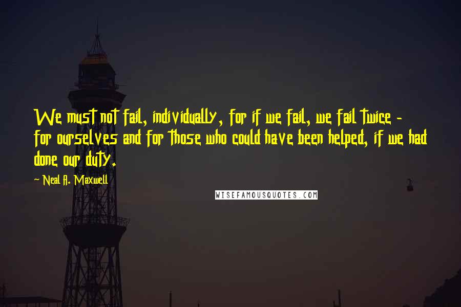 Neal A. Maxwell Quotes: We must not fail, individually, for if we fail, we fail twice - for ourselves and for those who could have been helped, if we had done our duty.