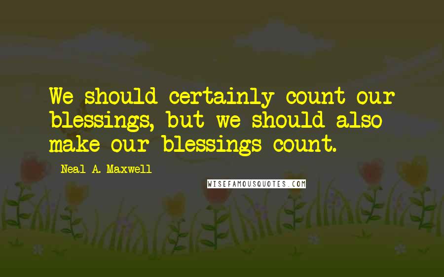 Neal A. Maxwell Quotes: We should certainly count our blessings, but we should also make our blessings count.