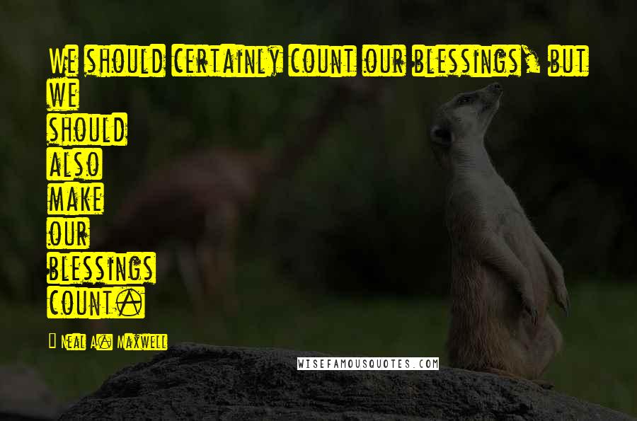 Neal A. Maxwell Quotes: We should certainly count our blessings, but we should also make our blessings count.