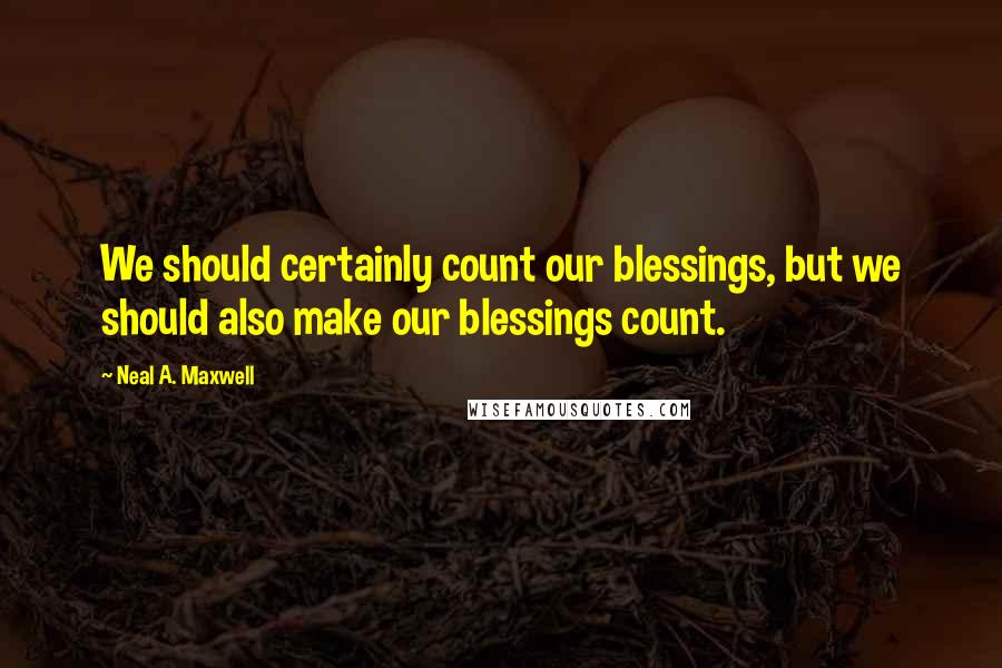 Neal A. Maxwell Quotes: We should certainly count our blessings, but we should also make our blessings count.