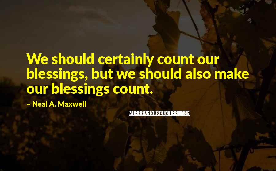 Neal A. Maxwell Quotes: We should certainly count our blessings, but we should also make our blessings count.