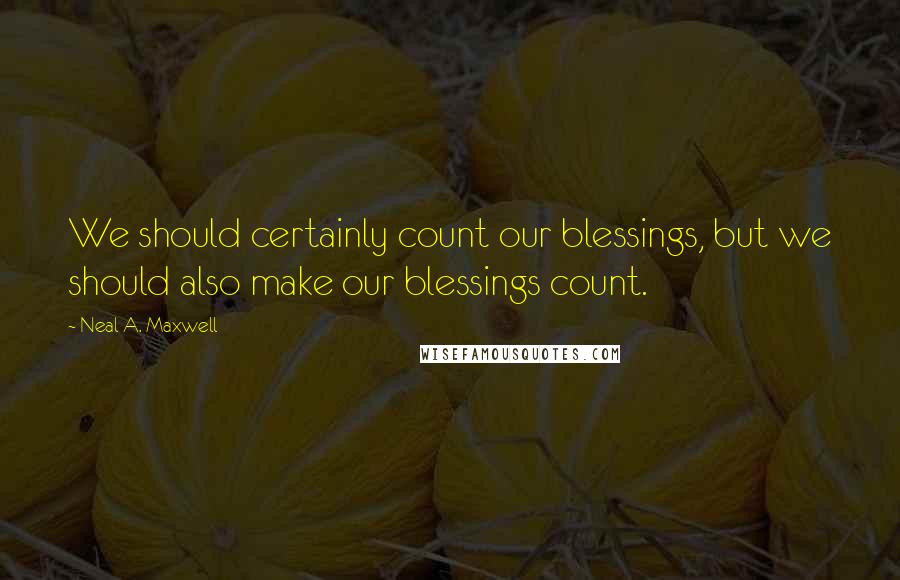 Neal A. Maxwell Quotes: We should certainly count our blessings, but we should also make our blessings count.