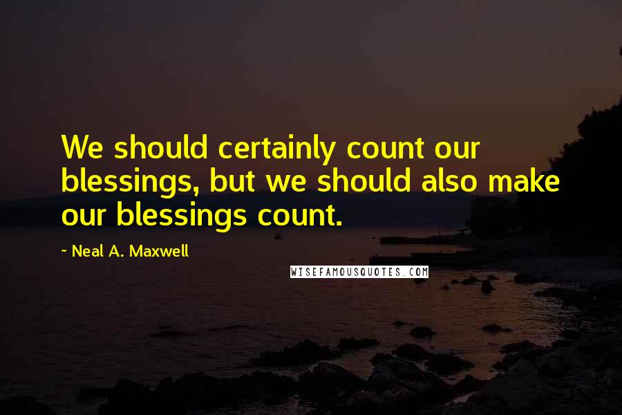 Neal A. Maxwell Quotes: We should certainly count our blessings, but we should also make our blessings count.