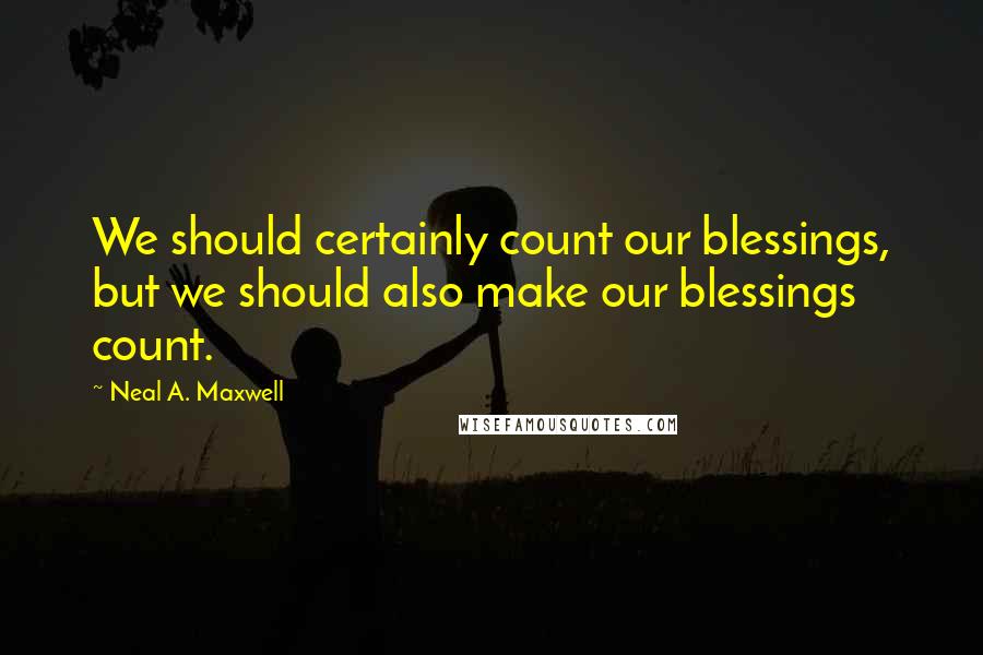 Neal A. Maxwell Quotes: We should certainly count our blessings, but we should also make our blessings count.