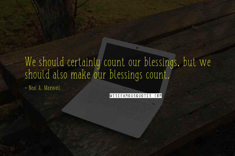 Neal A. Maxwell Quotes: We should certainly count our blessings, but we should also make our blessings count.