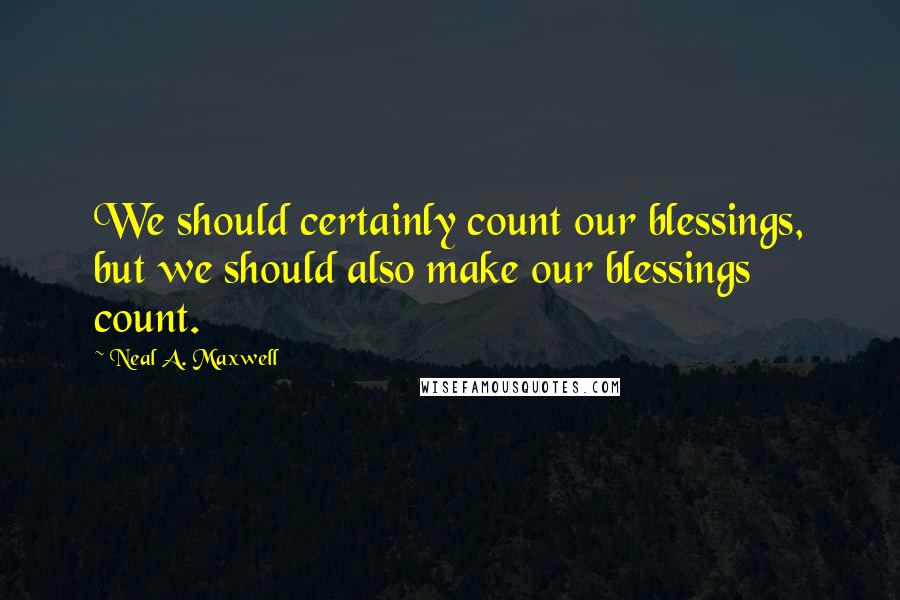 Neal A. Maxwell Quotes: We should certainly count our blessings, but we should also make our blessings count.