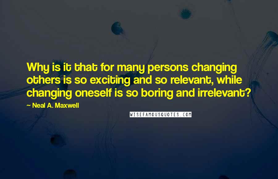 Neal A. Maxwell Quotes: Why is it that for many persons changing others is so exciting and so relevant, while changing oneself is so boring and irrelevant?