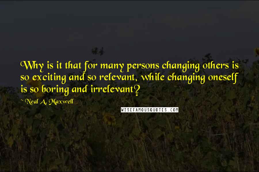 Neal A. Maxwell Quotes: Why is it that for many persons changing others is so exciting and so relevant, while changing oneself is so boring and irrelevant?