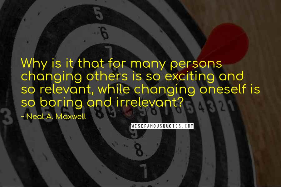 Neal A. Maxwell Quotes: Why is it that for many persons changing others is so exciting and so relevant, while changing oneself is so boring and irrelevant?