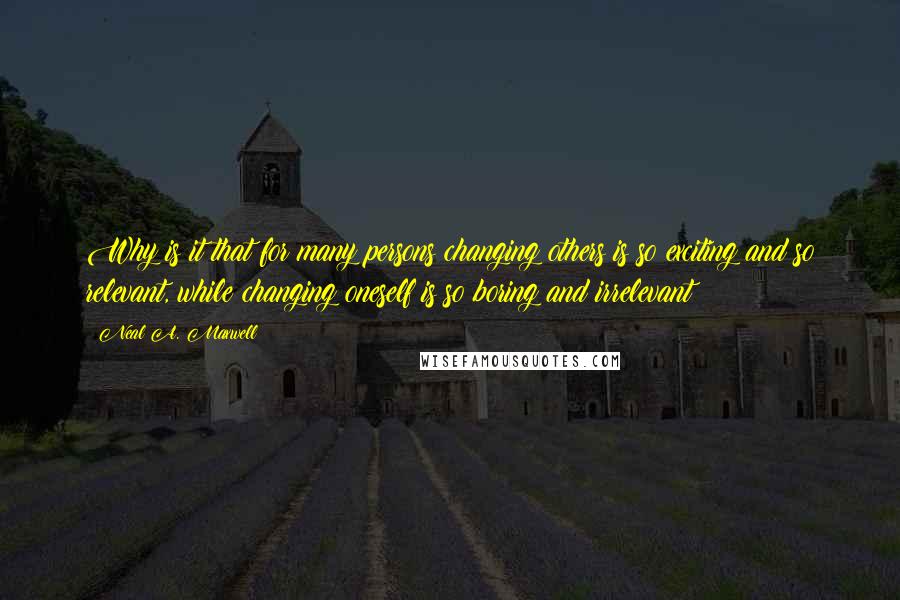 Neal A. Maxwell Quotes: Why is it that for many persons changing others is so exciting and so relevant, while changing oneself is so boring and irrelevant?