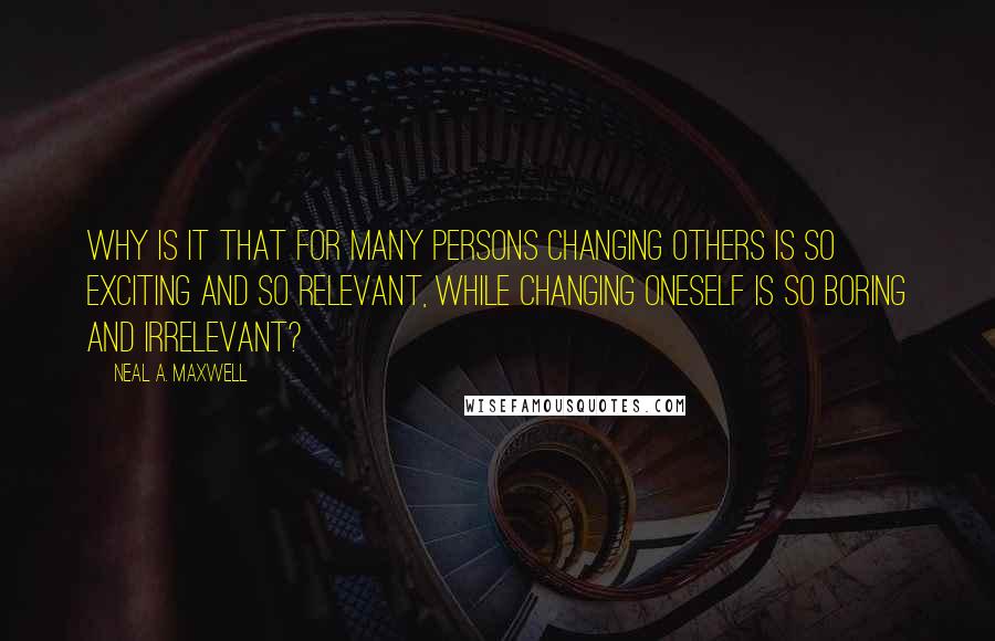 Neal A. Maxwell Quotes: Why is it that for many persons changing others is so exciting and so relevant, while changing oneself is so boring and irrelevant?