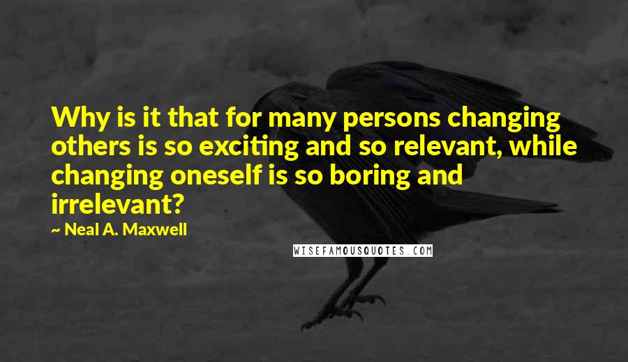 Neal A. Maxwell Quotes: Why is it that for many persons changing others is so exciting and so relevant, while changing oneself is so boring and irrelevant?