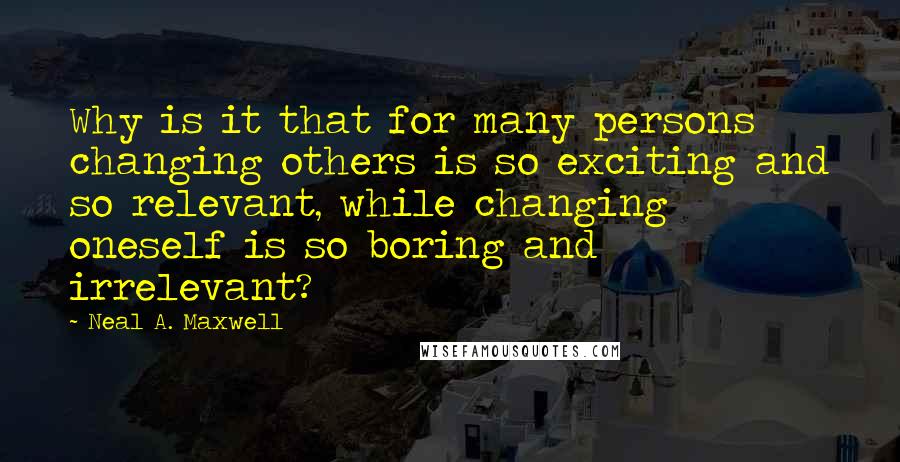 Neal A. Maxwell Quotes: Why is it that for many persons changing others is so exciting and so relevant, while changing oneself is so boring and irrelevant?