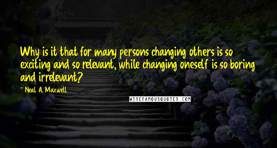 Neal A. Maxwell Quotes: Why is it that for many persons changing others is so exciting and so relevant, while changing oneself is so boring and irrelevant?