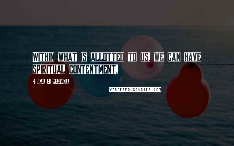 Neal A. Maxwell Quotes: Within what is allotted to us, we can have spiritual contentment.