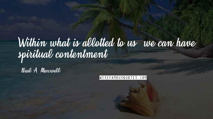 Neal A. Maxwell Quotes: Within what is allotted to us, we can have spiritual contentment.