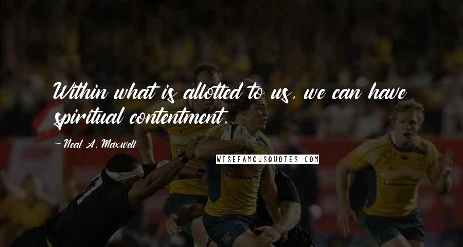 Neal A. Maxwell Quotes: Within what is allotted to us, we can have spiritual contentment.