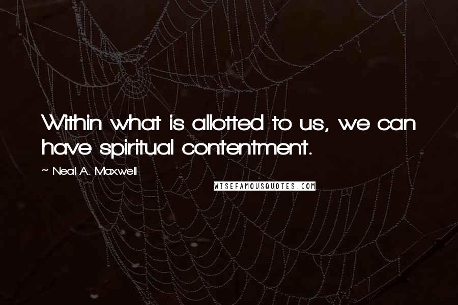 Neal A. Maxwell Quotes: Within what is allotted to us, we can have spiritual contentment.